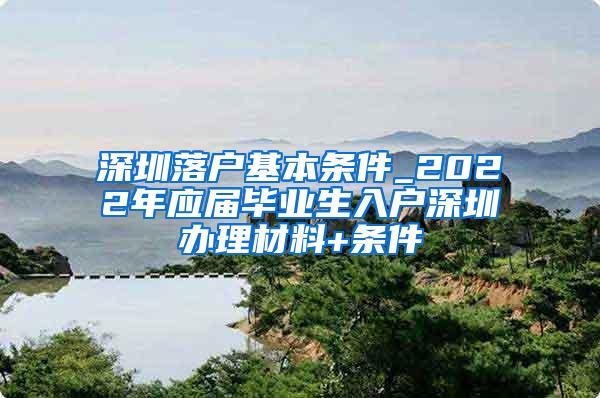 深圳落户基本条件_2022年应届毕业生入户深圳办理材料+条件