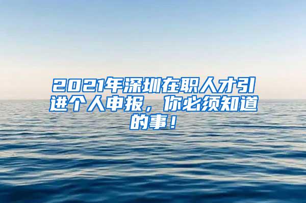 2021年深圳在职人才引进个人申报，你必须知道的事！