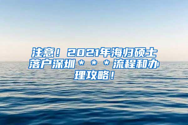 注意！2021年海归硕士落户深圳＊＊＊流程和办理攻略！