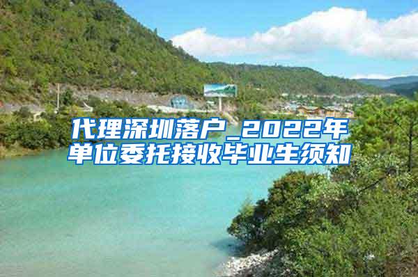 代理深圳落户_2022年单位委托接收毕业生须知