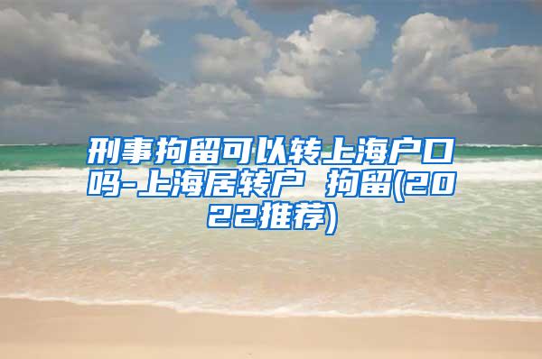 刑事拘留可以转上海户口吗-上海居转户 拘留(2022推荐)