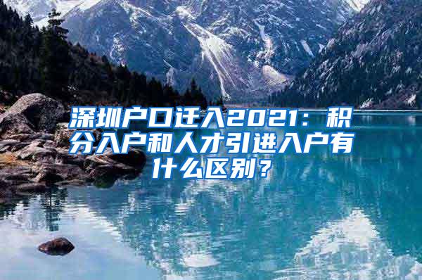 深圳户口迁入2021：积分入户和人才引进入户有什么区别？