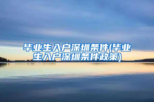 毕业生入户深圳条件(毕业生入户深圳条件政策)