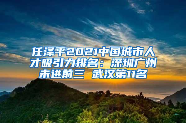 任泽平2021中国城市人才吸引力排名：深圳广州未进前三 武汉第11名