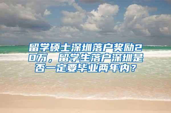 留学硕士深圳落户奖励20万，留学生落户深圳是否一定要毕业两年内？