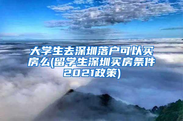 大学生去深圳落户可以买房么(留学生深圳买房条件2021政策)