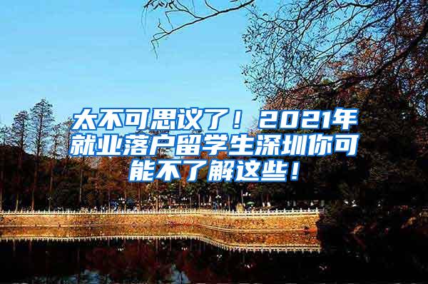 太不可思议了！2021年就业落户留学生深圳你可能不了解这些！