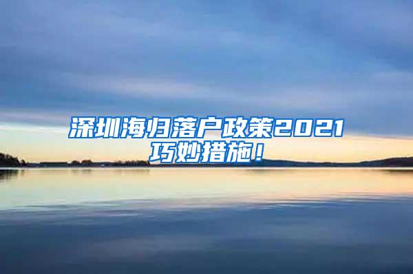 深圳海归落户政策2021巧妙措施！