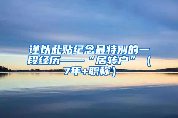 谨以此贴纪念最特别的一段经历——“居转户”（7年+职称）