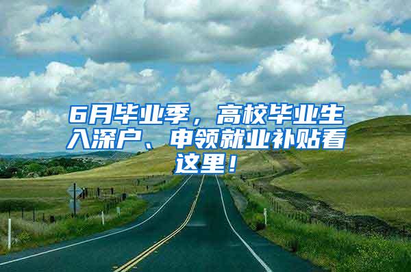 6月毕业季，高校毕业生入深户、申领就业补贴看这里！