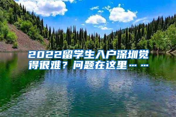 2022留学生入户深圳觉得很难？问题在这里……