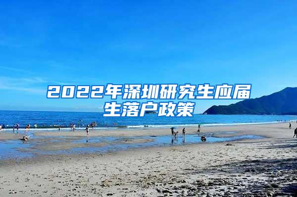 2022年深圳研究生应届生落户政策