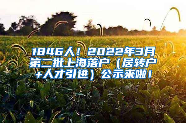 1846人！2022年3月第二批上海落户（居转户+人才引进）公示来啦！