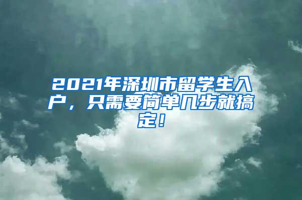 2021年深圳市留学生入户，只需要简单几步就搞定！