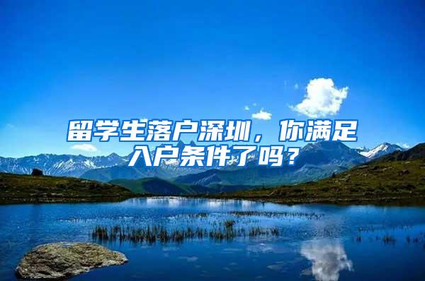 留学生落户深圳，你满足入户条件了吗？