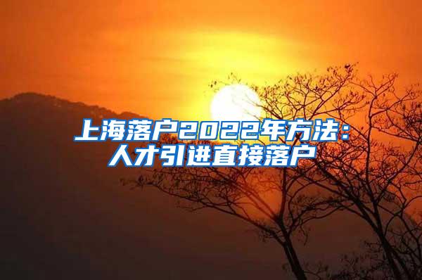 上海落户2022年方法：人才引进直接落户