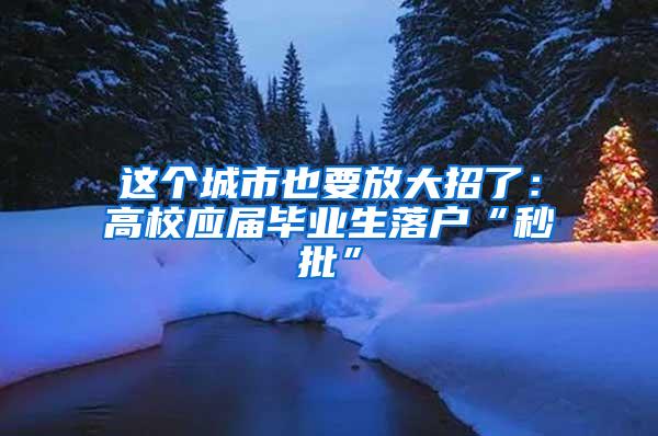 这个城市也要放大招了：高校应届毕业生落户“秒批”