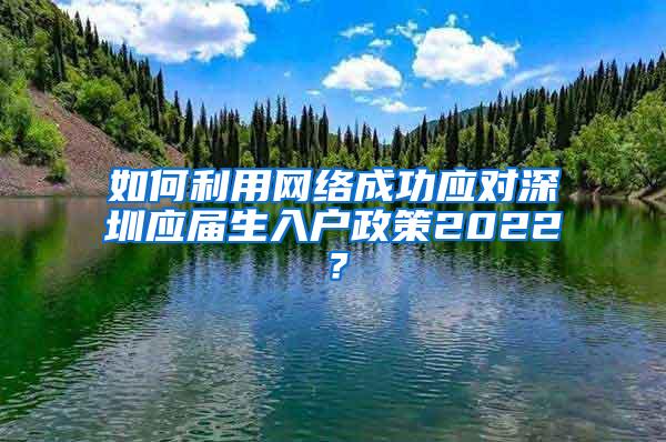 如何利用网络成功应对深圳应届生入户政策2022？