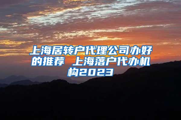 上海居转户代理公司办好的推荐 上海落户代办机构2023