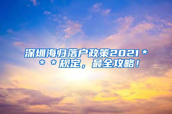 深圳海归落户政策2021＊＊＊规定，最全攻略！