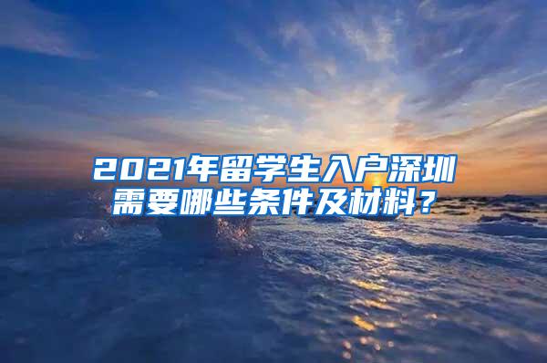 2021年留学生入户深圳需要哪些条件及材料？