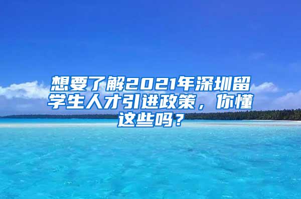 想要了解2021年深圳留学生人才引进政策，你懂这些吗？