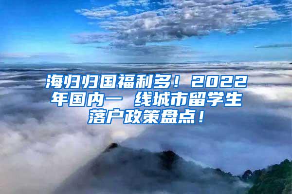 海归归国福利多！2022年国内一 线城市留学生落户政策盘点！