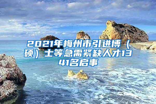 2021年梅州市引进博（硕）士等急需紧缺人才1341名启事