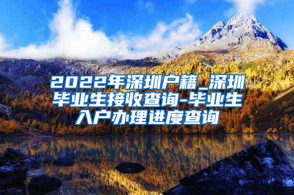 2022年深圳户籍_深圳毕业生接收查询-毕业生入户办理进度查询