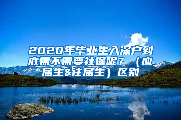 2020年毕业生入深户到底需不需要社保呢？（应届生&往届生）区别