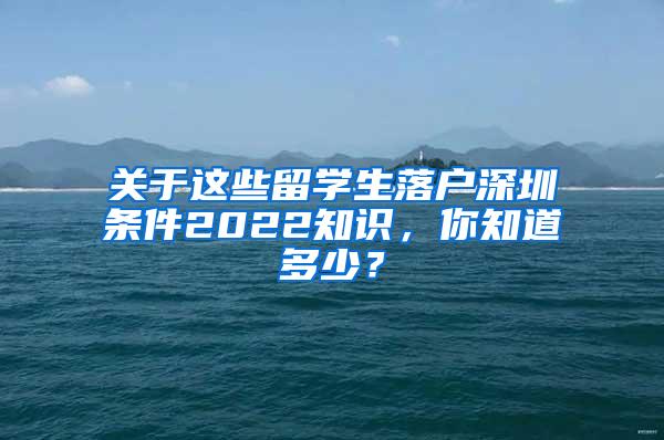 关于这些留学生落户深圳条件2022知识，你知道多少？