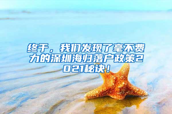 终于，我们发现了毫不费力的深圳海归落户政策2021秘诀！