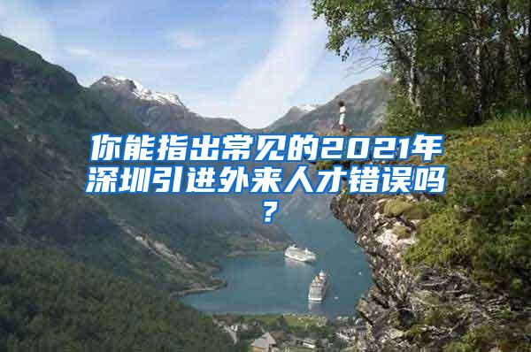 你能指出常见的2021年深圳引进外来人才错误吗？