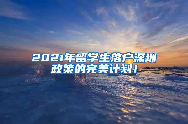2021年留学生落户深圳政策的完美计划！