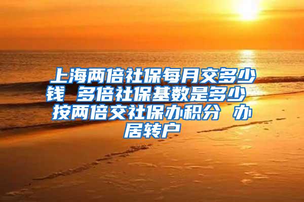 上海两倍社保每月交多少钱 多倍社保基数是多少 按两倍交社保办积分 办居转户