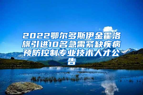 2022鄂尔多斯伊金霍洛旗引进10名急需紧缺疾病预防控制专业技术人才公告