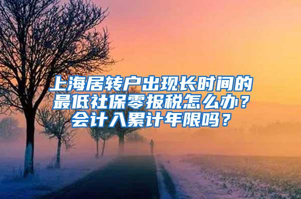上海居转户出现长时间的最低社保零报税怎么办？会计入累计年限吗？