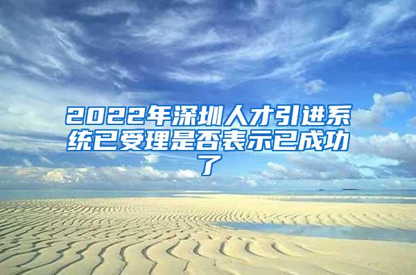 2022年深圳人才引进系统已受理是否表示已成功了