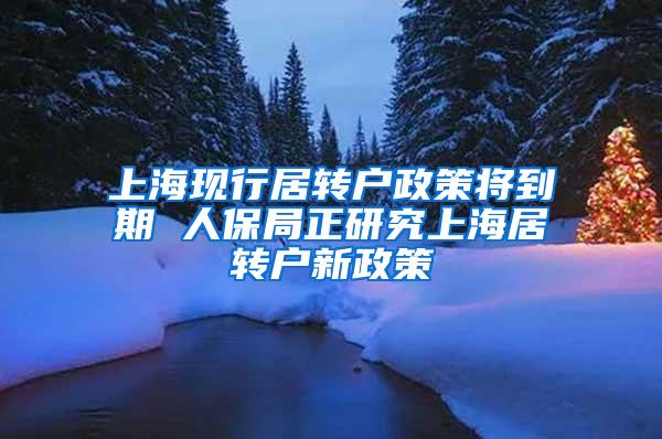 上海现行居转户政策将到期 人保局正研究上海居转户新政策