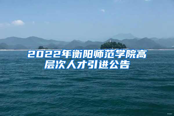 2022年衡阳师范学院高层次人才引进公告