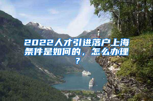 2022人才引进落户上海条件是如何的，怎么办理？