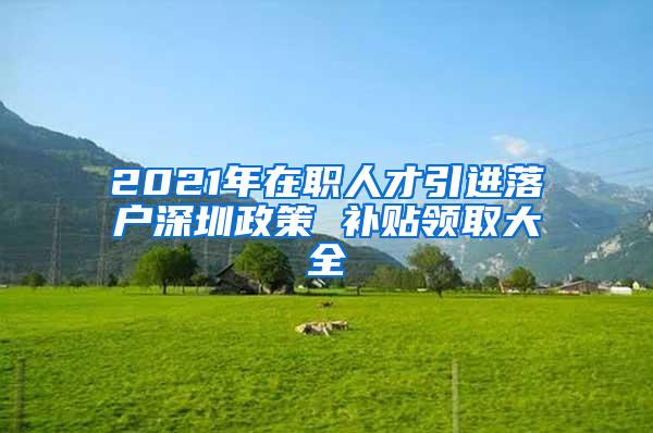 2021年在职人才引进落户深圳政策 补贴领取大全