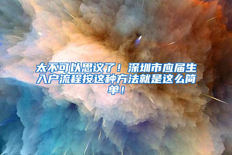 太不可以思议了！深圳市应届生入户流程按这种方法就是这么简单！