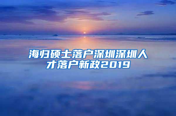 海归硕士落户深圳深圳人才落户新政2019