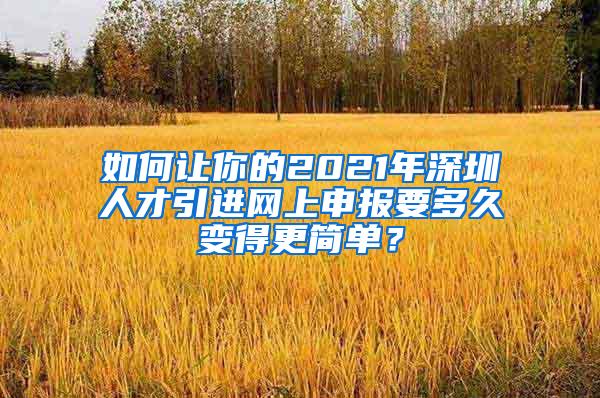 如何让你的2021年深圳人才引进网上申报要多久变得更简单？