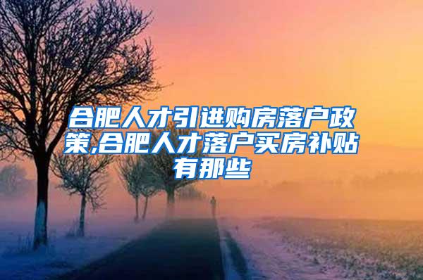 合肥人才引进购房落户政策,合肥人才落户买房补贴有那些