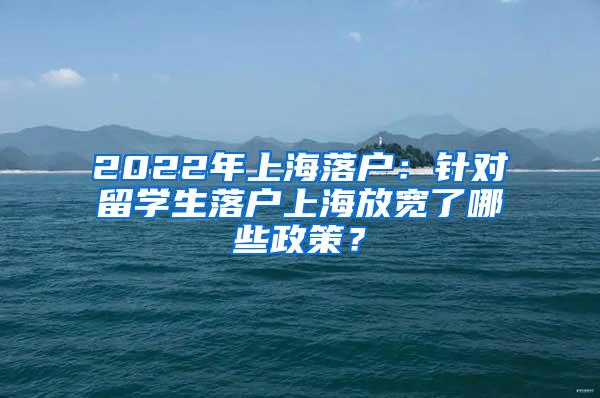 2022年上海落户：针对留学生落户上海放宽了哪些政策？