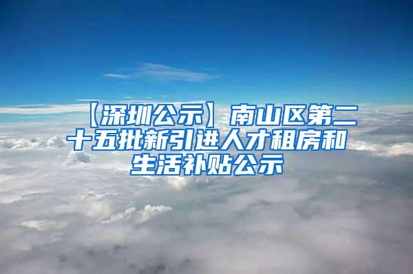 【深圳公示】南山区第二十五批新引进人才租房和生活补贴公示