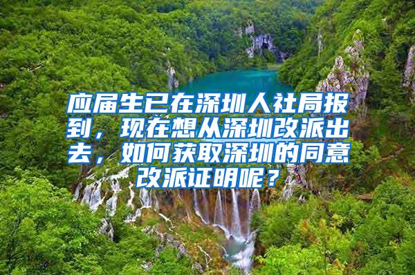 应届生已在深圳人社局报到，现在想从深圳改派出去，如何获取深圳的同意改派证明呢？