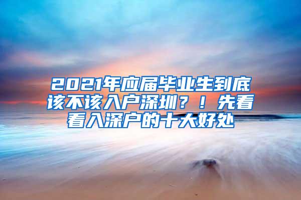 2021年应届毕业生到底该不该入户深圳？！先看看入深户的十大好处